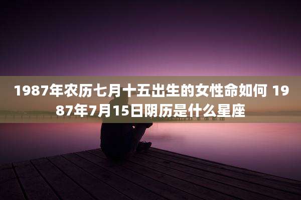 1987年农历七月十五出生的女性命如何 1987年7月15日阴历是什么星座