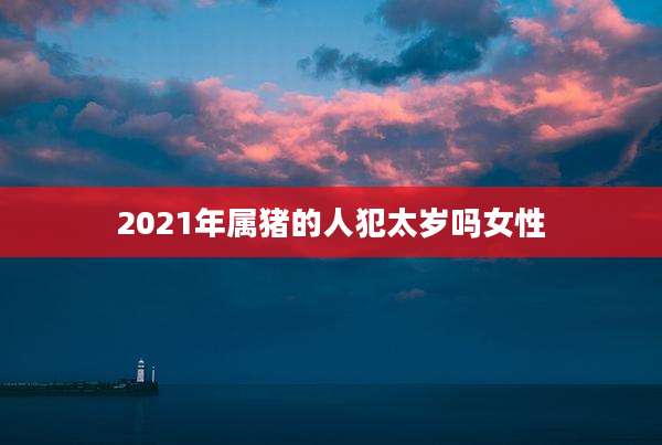 2021年属猪的人犯太岁吗女性