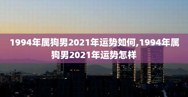 1994年属狗男2021年运势如何,1994年属狗男2021年运势怎样