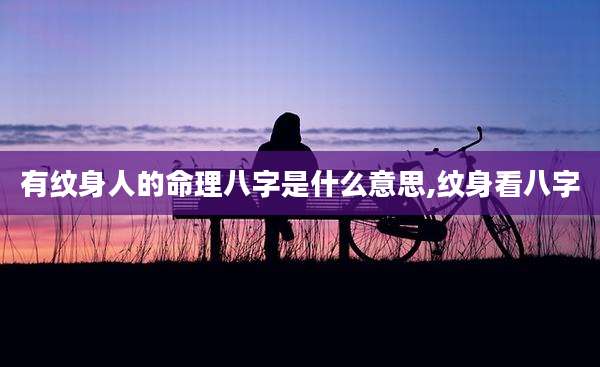 有纹身人的命理八字是什么意思,纹身看八字