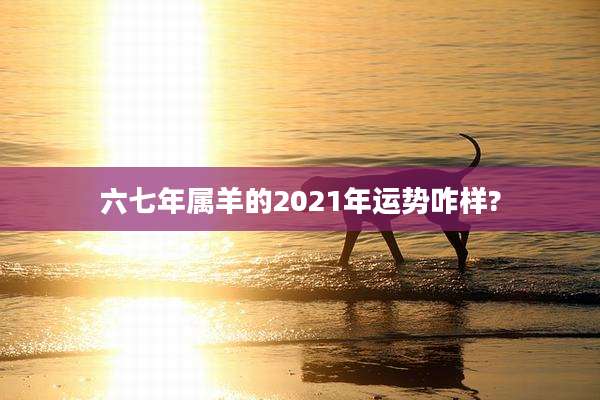 六七年属羊的2021年运势咋样?