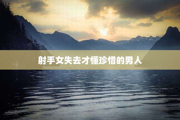 射手女失去才懂珍惜的男人