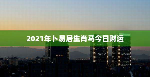 2021年卜易居生肖马今日财运