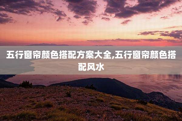 五行窗帘颜色搭配方案大全,五行窗帘颜色搭配风水