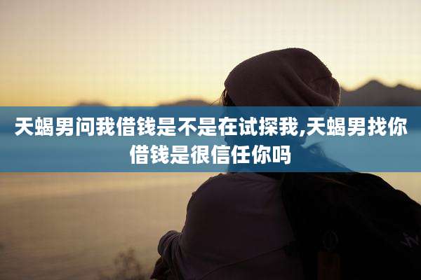 天蝎男问我借钱是不是在试探我,天蝎男找你借钱是很信任你吗