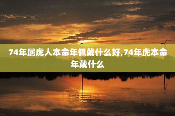 74年属虎人本命年佩戴什么好,74年虎本命年戴什么