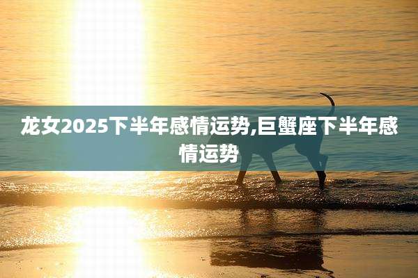 龙女2025下半年感情运势,巨蟹座下半年感情运势