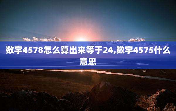 数字4578怎么算出来等于24,数字4575什么意思