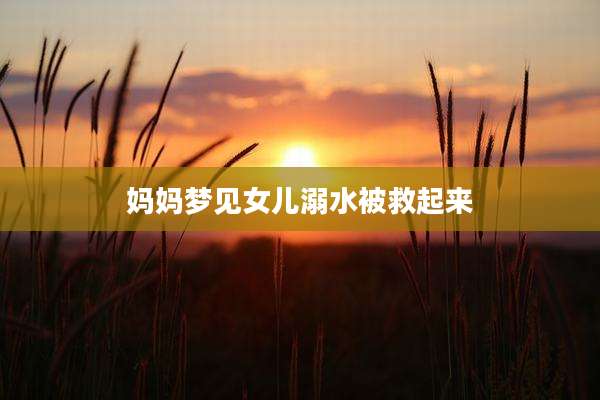 妈妈梦见女儿溺水被救起来