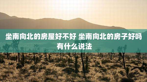 坐南向北的房屋好不好 坐南向北的房子好吗 有什么说法