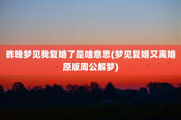 昨晚梦见我复婚了是啥意思(梦见复婚又离婚原版周公解梦)