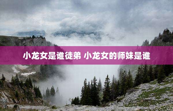 小龙女是谁徒弟 小龙女的师妹是谁