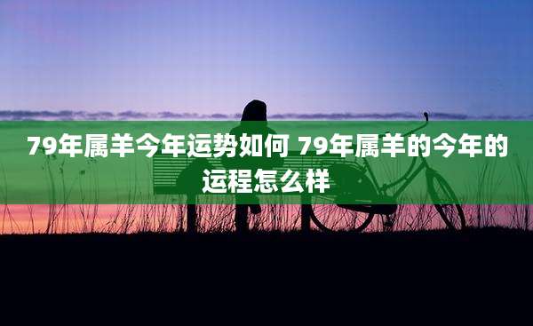 79年属羊今年运势如何 79年属羊的今年的运程怎么样
