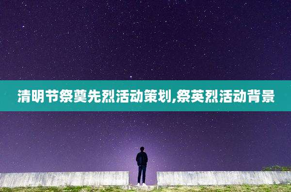 清明节祭奠先烈活动策划,祭英烈活动背景