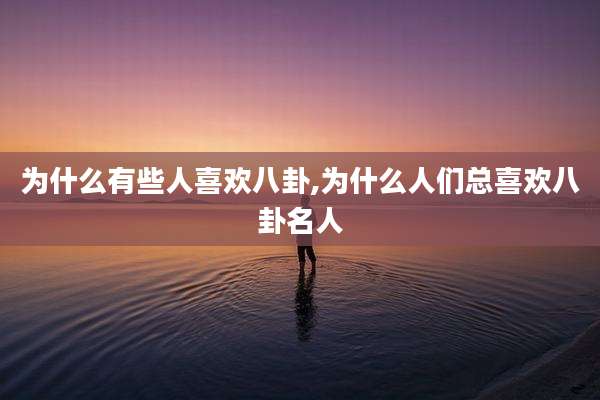 为什么有些人喜欢八卦,为什么人们总喜欢八卦名人