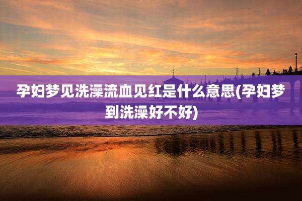 孕妇梦见洗澡流血见红是什么意思(孕妇梦到洗澡好不好)