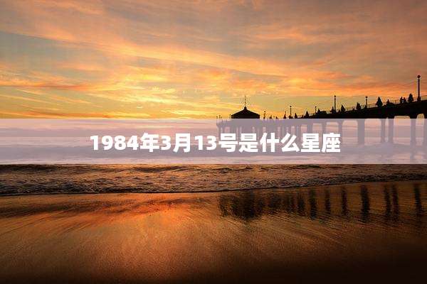 1984年3月13号是什么星座