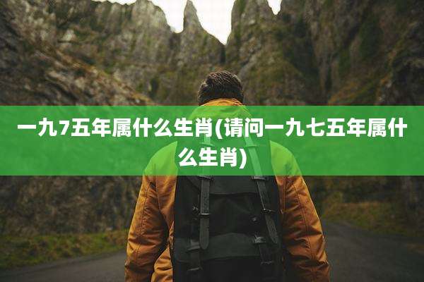 一九7五年属什么生肖(请问一九七五年属什么生肖)