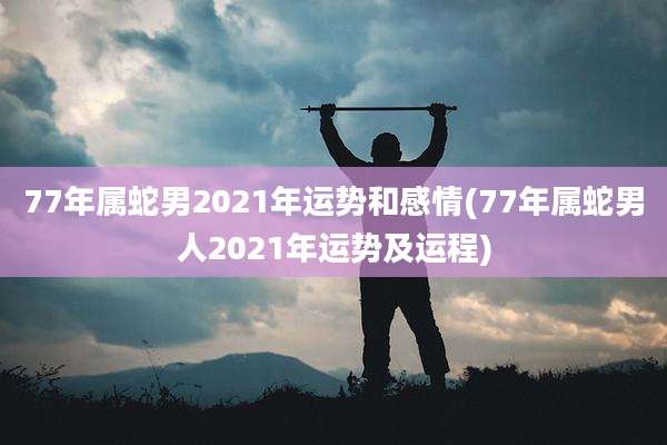 77年属蛇男2021年运势和感情(77年属蛇男人2021年运势及运程)