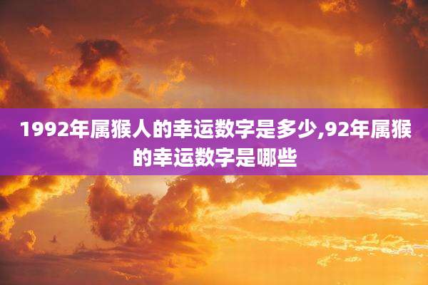 1992年属猴人的幸运数字是多少,92年属猴的幸运数字是哪些