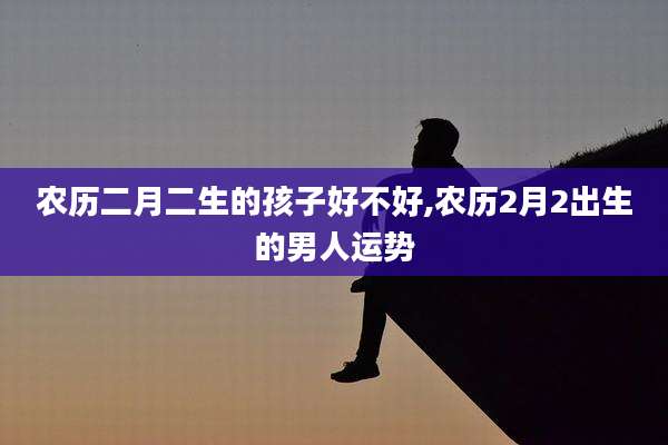 农历二月二生的孩子好不好,农历2月2出生的男人运势