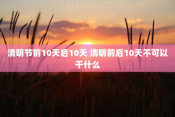 清明节前10天后10天 清明前后10天不可以干什么
