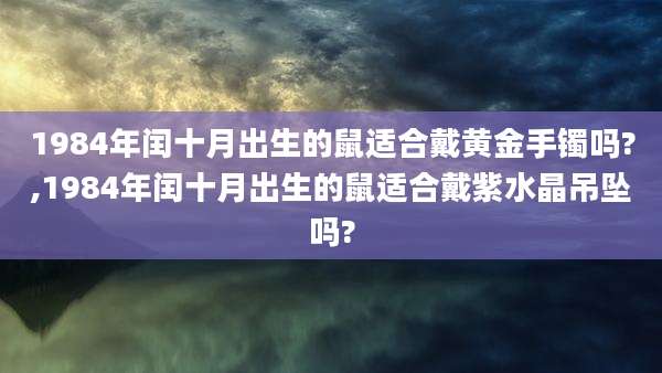 1984年闰十月出生的鼠适合戴黄金手镯吗?,1984年闰十月出生的鼠适合戴紫水晶吊坠吗?