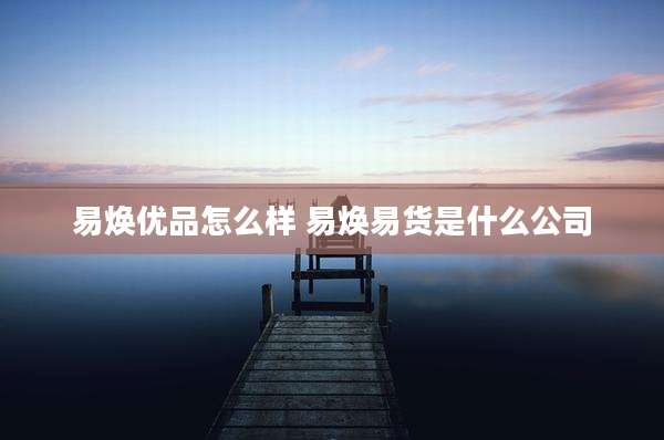 易焕优品怎么样 易焕易货是什么公司
