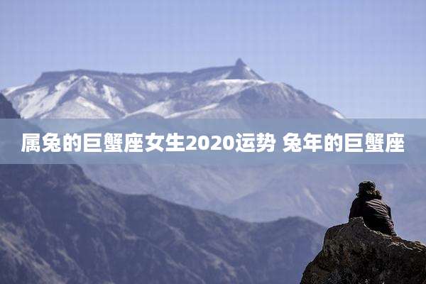 属兔的巨蟹座女生2020运势 兔年的巨蟹座
