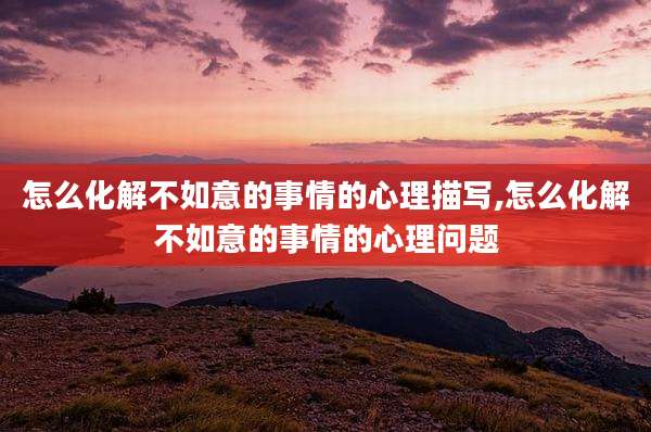 怎么化解不如意的事情的心理描写,怎么化解不如意的事情的心理问题