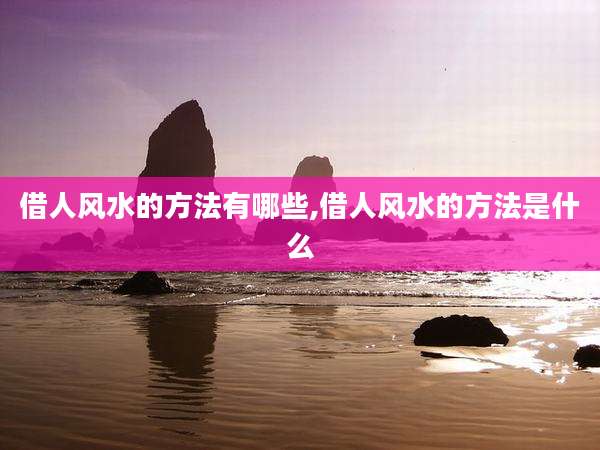 借人风水的方法有哪些,借人风水的方法是什么