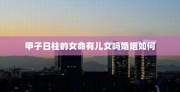甲子日柱的女命有儿女吗婚姻如何