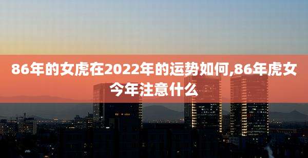 86年的女虎在2022年的运势如何,86年虎女今年注意什么