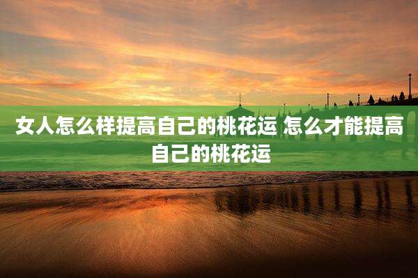 女人怎么样提高自己的桃花运 怎么才能提高自己的桃花运