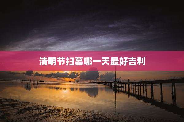 清明节扫墓哪一天最好吉利