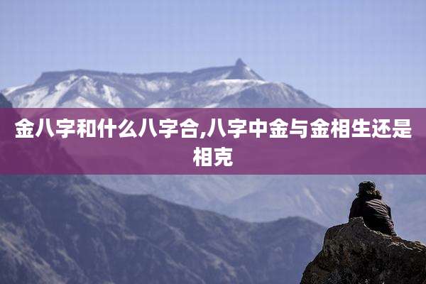 金八字和什么八字合,八字中金与金相生还是相克