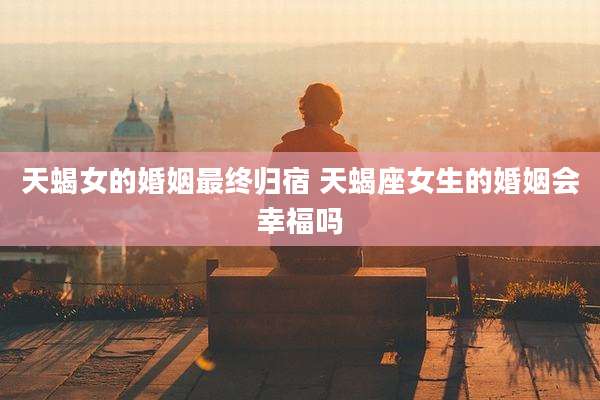 天蝎女的婚姻最终归宿 天蝎座女生的婚姻会幸福吗