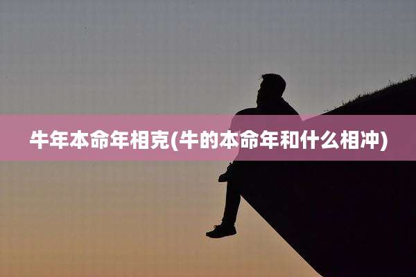 牛年本命年相克(牛的本命年和什么相冲)