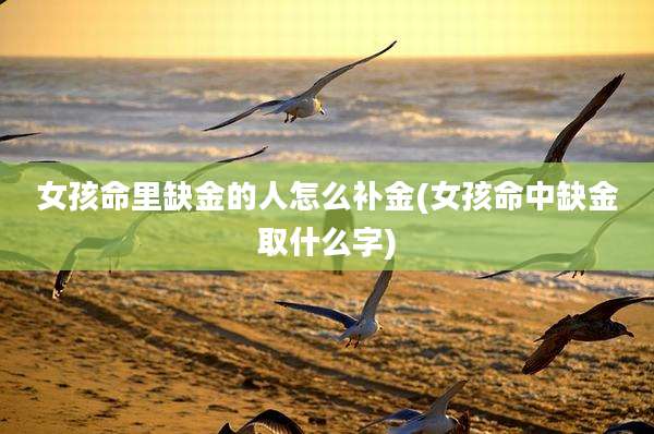 女孩命里缺金的人怎么补金(女孩命中缺金取什么字)