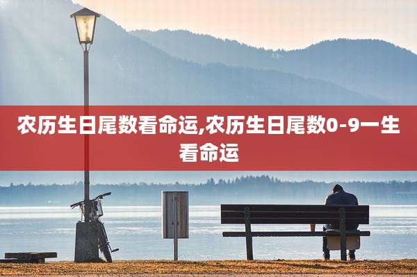 农历生日尾数看命运,农历生日尾数0-9一生看命运