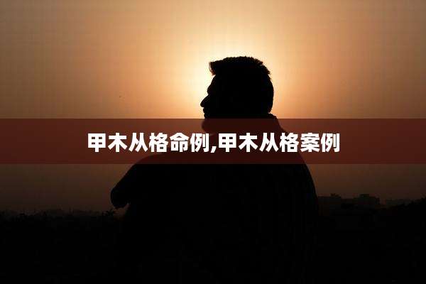 甲木从格命例,甲木从格案例