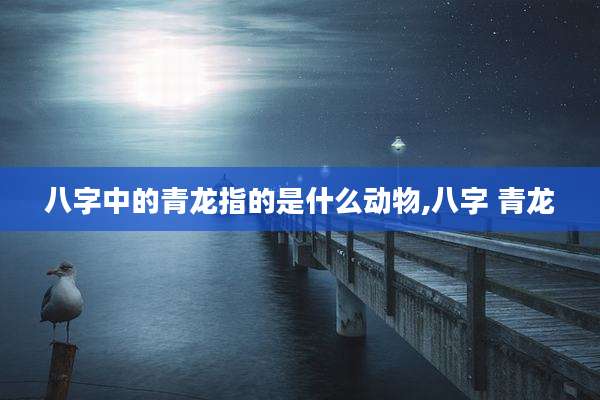 八字中的青龙指的是什么动物,八字 青龙