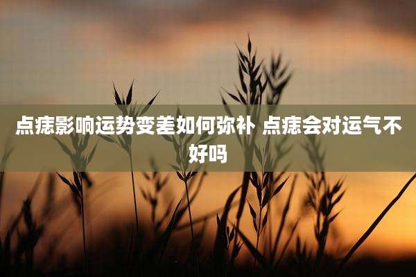 点痣影响运势变差如何弥补 点痣会对运气不好吗