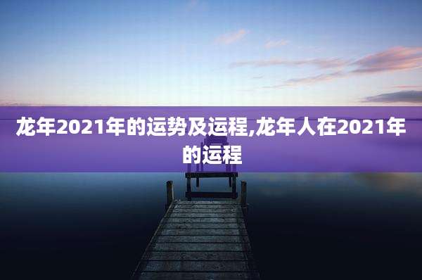 龙年2021年的运势及运程,龙年人在2021年的运程