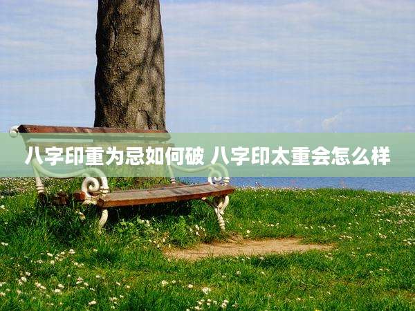 八字印重为忌如何破 八字印太重会怎么样