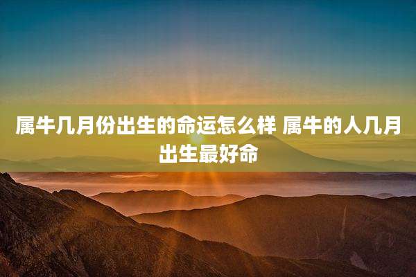 属牛几月份出生的命运怎么样 属牛的人几月出生最好命
