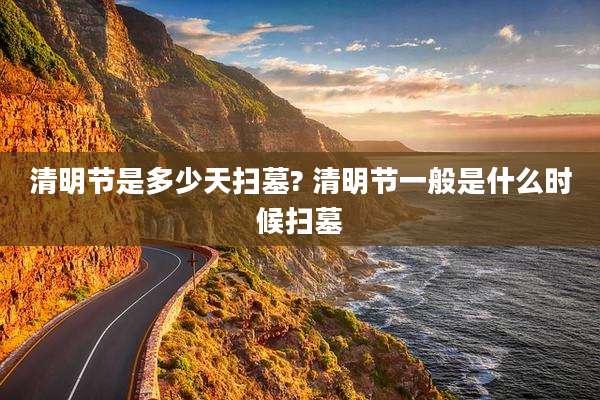 清明节是多少天扫墓? 清明节一般是什么时候扫墓