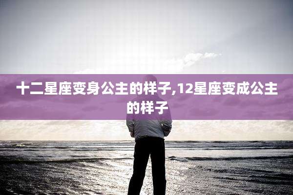 十二星座变身公主的样子,12星座变成公主的样子