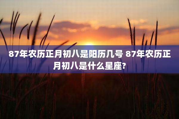 87年农历正月初八是阳历几号 87年农历正月初八是什么星座?