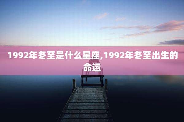 1992年冬至是什么星座,1992年冬至出生的命运